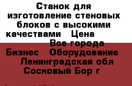  Станок для изготовление стеновых блоков с высокими качествами › Цена ­ 311 592 799 - Все города Бизнес » Оборудование   . Ленинградская обл.,Сосновый Бор г.